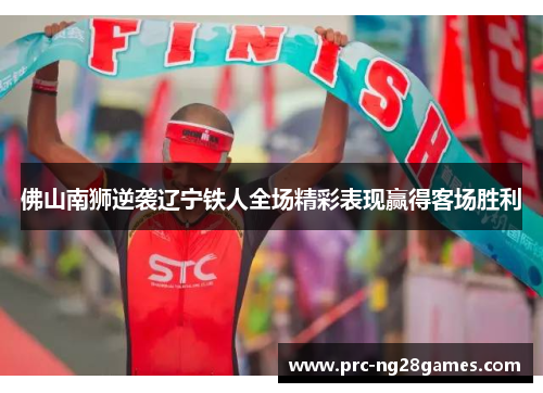 佛山南狮逆袭辽宁铁人全场精彩表现赢得客场胜利