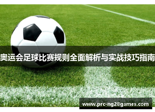 奥运会足球比赛规则全面解析与实战技巧指南