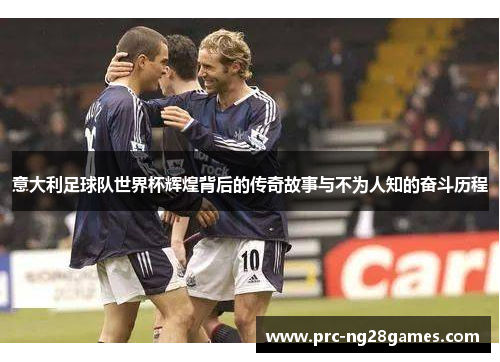 意大利足球队世界杯辉煌背后的传奇故事与不为人知的奋斗历程