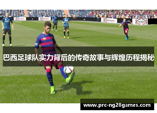 巴西足球队实力背后的传奇故事与辉煌历程揭秘