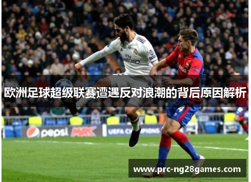 欧洲足球超级联赛遭遇反对浪潮的背后原因解析 欧洲足球超级联赛遭遇反对浪潮的背后原因解析