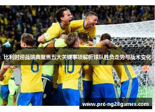 比利时迎战瑞典聚焦五大关键事项解析球队胜负走势与战术变化
