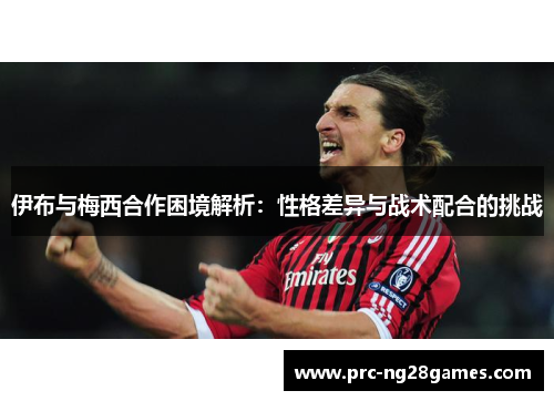 伊布与梅西合作困境解析：性格差异与战术配合的挑战