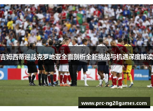 吉姆西蒂迎战克罗地亚全面剖析全新挑战与机遇深度解读 吉姆西蒂迎战克罗地亚全面剖析全新挑战与机遇深度解读