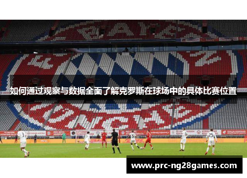 如何通过观察与数据全面了解克罗斯在球场中的具体比赛位置