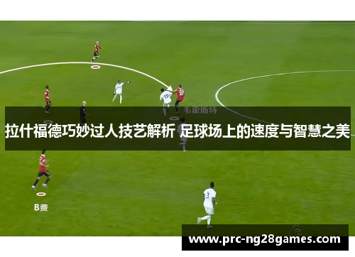 拉什福德巧妙过人技艺解析 足球场上的速度与智慧之美 拉什福德巧妙过人技艺解析 足球场上的速度与智慧之美
