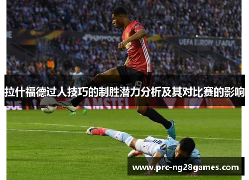 拉什福德过人技巧的制胜潜力分析及其对比赛的影响 拉什福德过人技巧的制胜潜力分析及其对比赛的影响