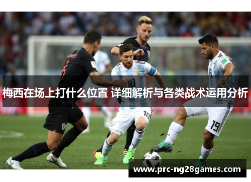 梅西在场上打什么位置 详细解析与各类战术运用分析 梅西在场上打什么位置 详细解析与各类战术运用分析