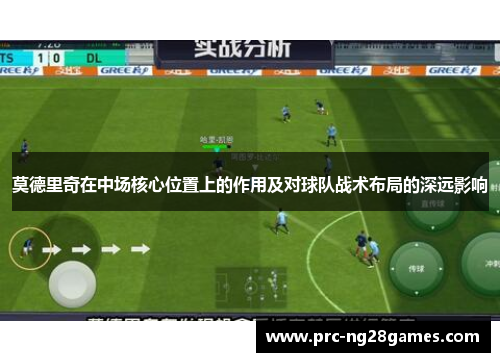 莫德里奇在中场核心位置上的作用及对球队战术布局的深远影响 莫德里奇在中场核心位置上的作用及对球队战术布局的深远影响