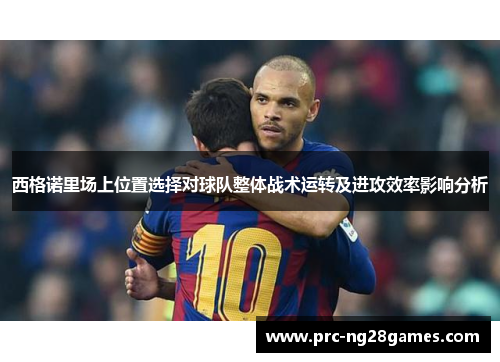 西格诺里场上位置选择对球队整体战术运转及进攻效率影响分析 西格诺里场上位置选择对球队整体战术运转及进攻效率影响分析