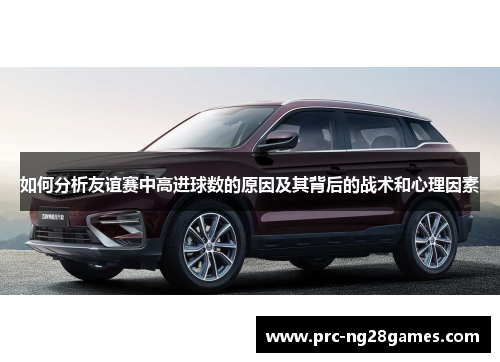 如何分析友谊赛中高进球数的原因及其背后的战术和心理因素
