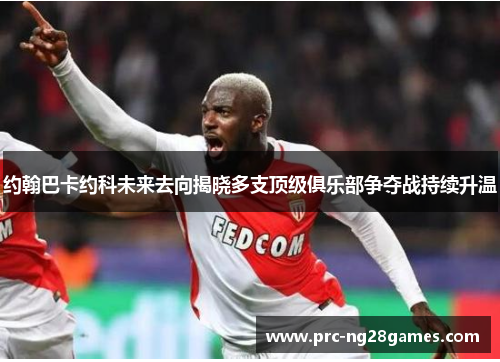 约翰巴卡约科未来去向揭晓多支顶级俱乐部争夺战持续升温