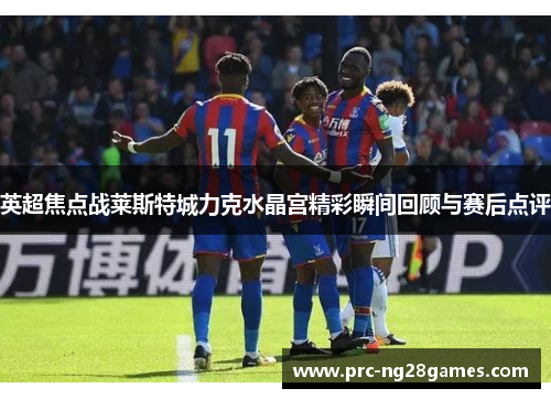英超焦点战莱斯特城力克水晶宫精彩瞬间回顾与赛后点评 英超焦点战莱斯特城力克水晶宫精彩瞬间回顾与赛后点评