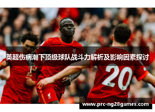 英超伤病潮下顶级球队战斗力解析及影响因素探讨 英超伤病潮下顶级球队战斗力解析及影响因素探讨