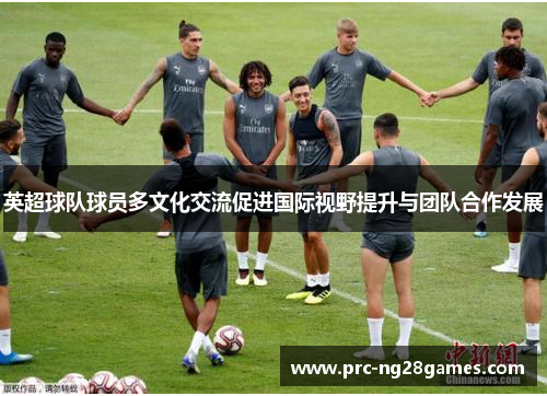 英超球队球员多文化交流促进国际视野提升与团队合作发展