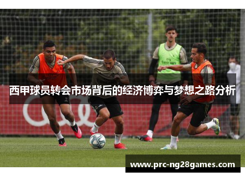 西甲球员转会市场背后的经济博弈与梦想之路分析 西甲球员转会市场背后的经济博弈与梦想之路分析