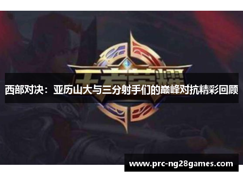 西部对决：亚历山大与三分射手们的巅峰对抗精彩回顾