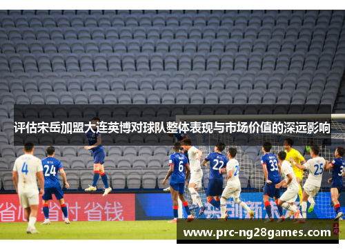 评估宋岳加盟大连英博对球队整体表现与市场价值的深远影响