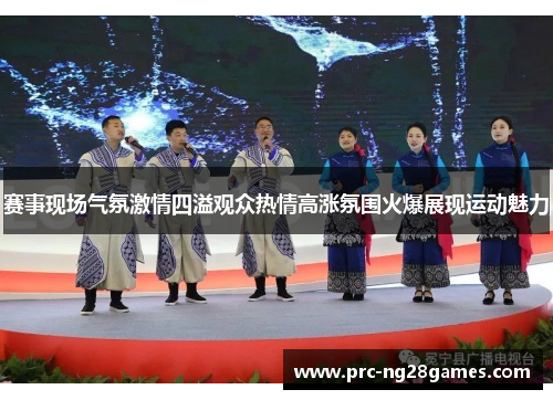赛事现场气氛激情四溢观众热情高涨氛围火爆展现运动魅力