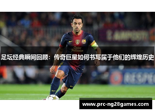 足坛经典瞬间回顾：传奇巨星如何书写属于他们的辉煌历史