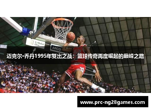 迈克尔·乔丹1995年复出之战:篮球传奇再度崛起的巅峰之路 迈克尔·乔丹1995年复出之战:篮球传奇再度崛起的巅峰之路