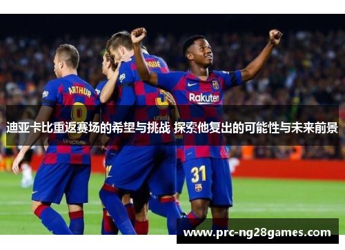 迪亚卡比重返赛场的希望与挑战 探索他复出的可能性与未来前景