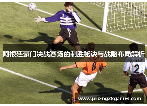 阿根廷豪门决战赛场的制胜秘诀与战略布局解析 阿根廷豪门决战赛场的制胜秘诀与战略布局解析