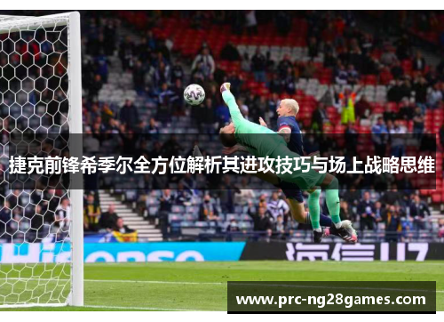 捷克前锋希季尔全方位解析其进攻技巧与场上战略思维 捷克前锋希季尔全方位解析其进攻技巧与场上战略思维