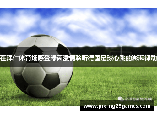 在拜仁体育场感受绿茵激情聆听德国足球心跳的澎湃律动 在拜仁体育场感受绿茵激情聆听德国足球心跳的澎湃律动