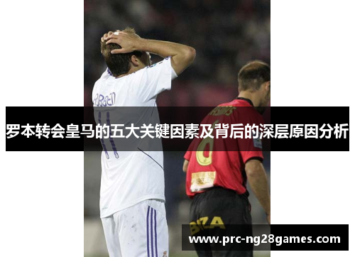 罗本转会皇马的五大关键因素及背后的深层原因分析 罗本转会皇马的五大关键因素及背后的深层原因分析
