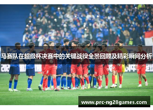 马赛队在超级杯决赛中的关键战役全景回顾及精彩瞬间分析 马赛队在超级杯决赛中的关键战役全景回顾及精彩瞬间分析