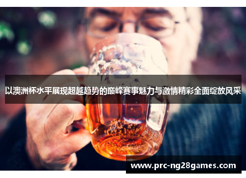 以澳洲杯水平展现超越趋势的巅峰赛事魅力与激情精彩全面绽放风采