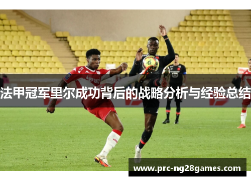 法甲冠军里尔成功背后的战略分析与经验总结 法甲冠军里尔成功背后的战略分析与经验总结