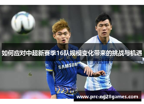 如何应对中超新赛季16队规模变化带来的挑战与机遇