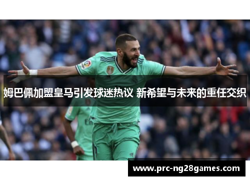姆巴佩加盟皇马引发球迷热议 新希望与未来的重任交织
