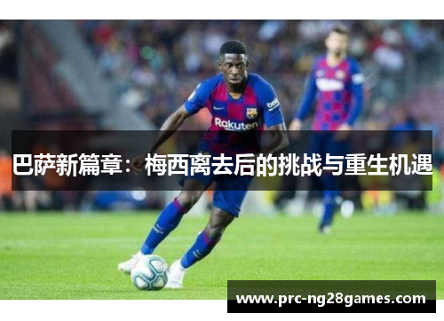 巴萨新篇章:梅西离去后的挑战与重生机遇 巴萨新篇章:梅西离去后的挑战与重生机遇