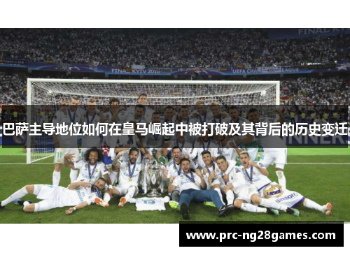 巴萨主导地位如何在皇马崛起中被打破及其背后的历史变迁 巴萨主导地位如何在皇马崛起中被打破及其背后的历史变迁