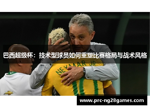 巴西超级杯：技术型球员如何重塑比赛格局与战术风格