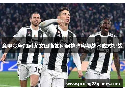 意甲竞争加剧尤文图斯如何调整阵容与战术应对挑战