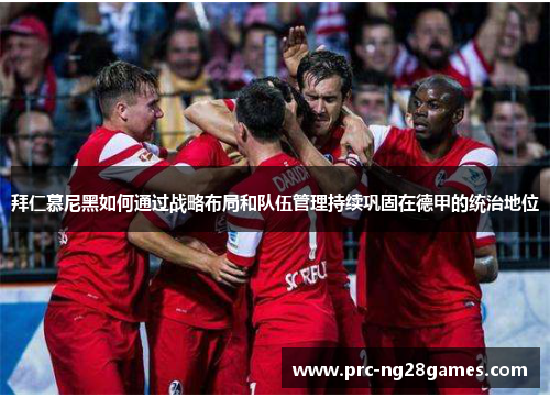 拜仁慕尼黑如何通过战略布局和队伍管理持续巩固在德甲的统治地位