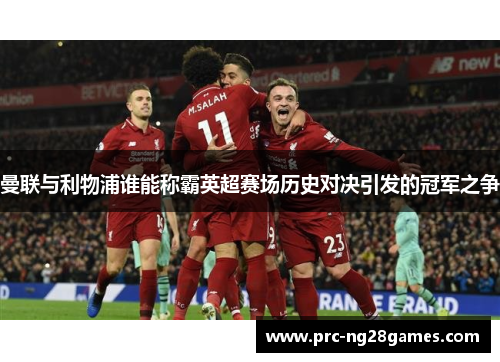 曼联与利物浦谁能称霸英超赛场历史对决引发的冠军之争