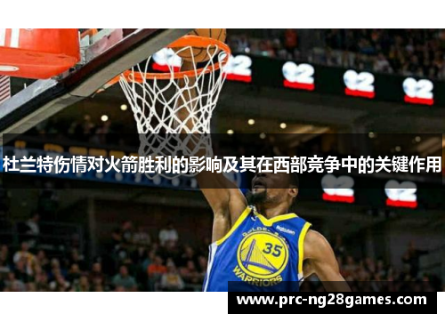 杜兰特伤情对火箭胜利的影响及其在西部竞争中的关键作用