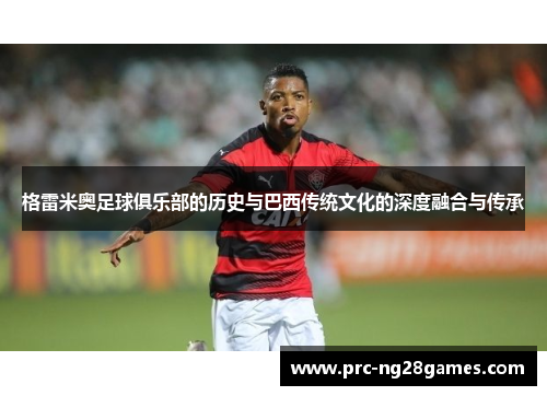 格雷米奥足球俱乐部的历史与巴西传统文化的深度融合与传承