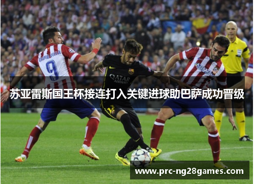 苏亚雷斯国王杯接连打入关键进球助巴萨成功晋级