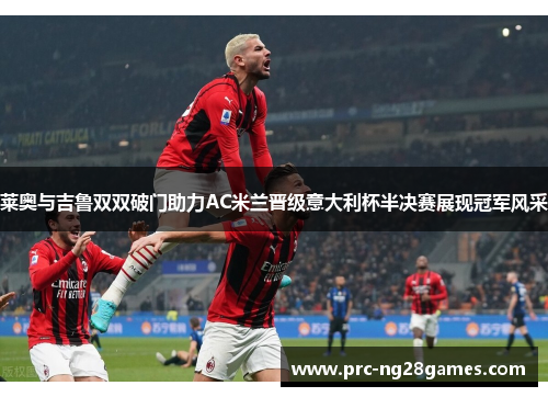 莱奥与吉鲁双双破门助力AC米兰晋级意大利杯半决赛展现冠军风采
