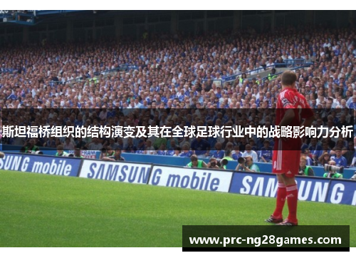 斯坦福桥组织的结构演变及其在全球足球行业中的战略影响力分析