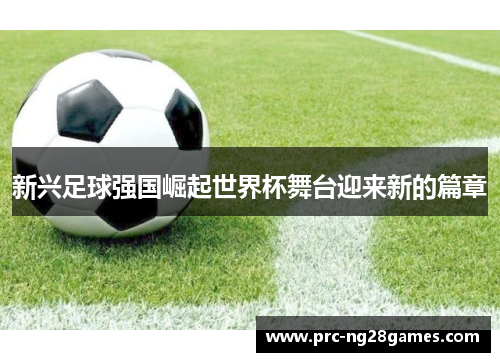 新兴足球强国崛起世界杯舞台迎来新的篇章 新兴足球强国崛起世界杯舞台迎来新的篇章