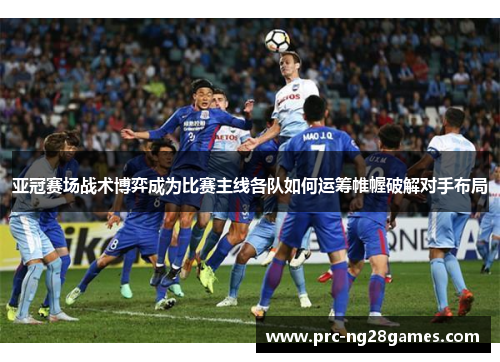 亚冠赛场战术博弈成为比赛主线各队如何运筹帷幄破解对手布局