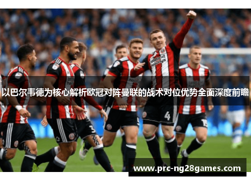 以巴尔韦德为核心解析欧冠对阵曼联的战术对位优势全面深度前瞻