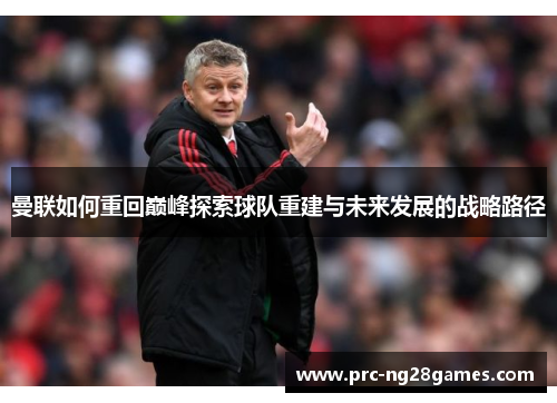 曼联如何重回巅峰探索球队重建与未来发展的战略路径